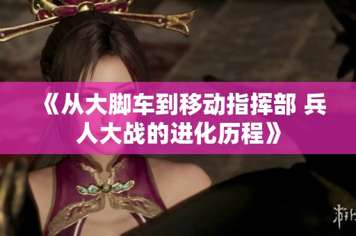 《从大脚车到移动指挥部 兵人大战的进化历程》