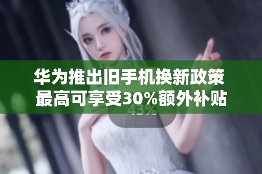 华为推出旧手机换新政策 最高可享受30%额外补贴