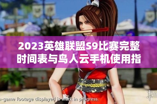 2023英雄联盟S9比赛完整时间表与鸟人云手机使用指南