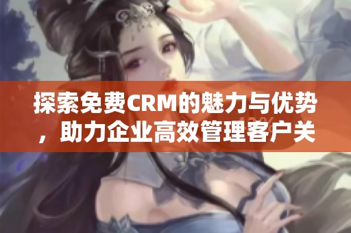 探索免费CRM的魅力与优势，助力企业高效管理客户关系