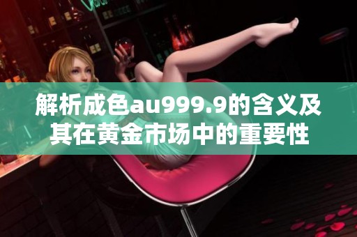 解析成色au999.9的含义及其在黄金市场中的重要性