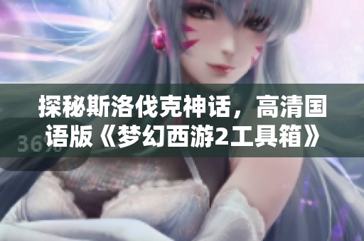 探秘斯洛伐克神话，高清国语版《梦幻西游2工具箱》上线欣赏
