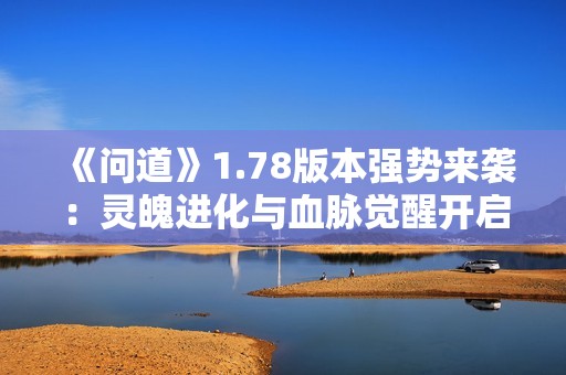 《问道》1.78版本强势来袭：灵魄进化与血脉觉醒开启全新冒险时代!