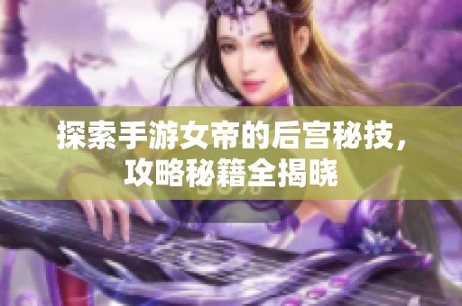 探索手游女帝的后宫秘技，攻略秘籍全揭晓