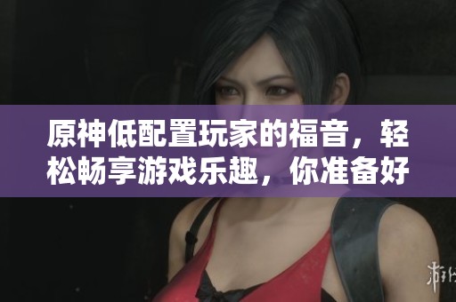 原神低配置玩家的福音，轻松畅享游戏乐趣，你准备好迎接挑战了吗？