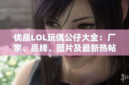 优质LOL玩偶公仔大全：厂家、品牌、图片及最新热帖推荐