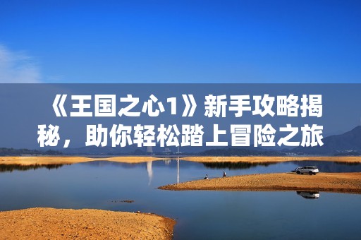 《王国之心1》新手攻略揭秘，助你轻松踏上冒险之旅