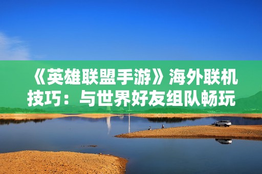 《英雄联盟手游》海外联机技巧：与世界好友组队畅玩的全攻略