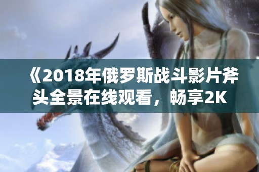 《2018年俄罗斯战斗影片斧头全景在线观看，畅享2K画质》