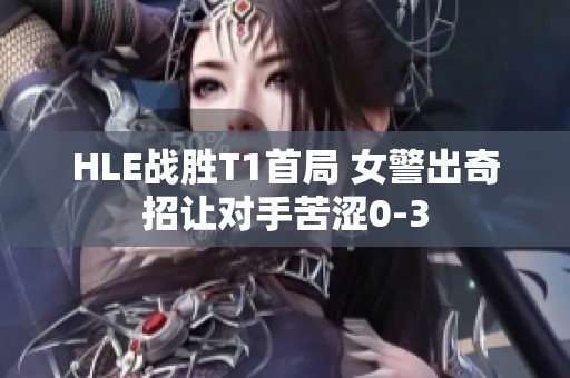 HLE战胜T1首局 女警出奇招让对手苦涩0-3