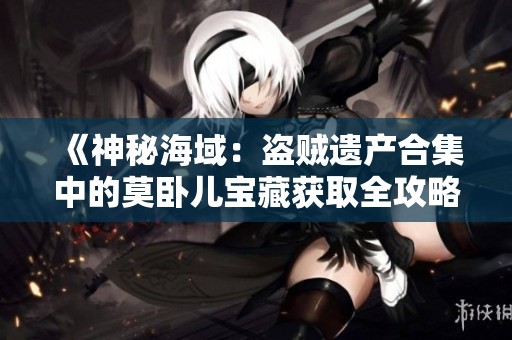 《神秘海域：盗贼遗产合集中的莫卧儿宝藏获取全攻略》