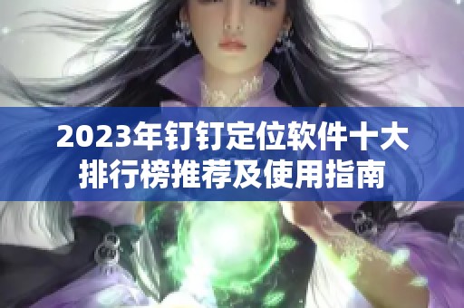 2023年钉钉定位软件十大排行榜推荐及使用指南