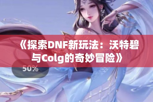 《探索DNF新玩法：沃特碧与Colg的奇妙冒险》