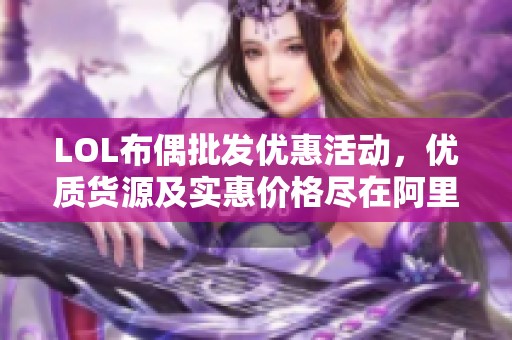 LOL布偶批发优惠活动，优质货源及实惠价格尽在阿里巴巴