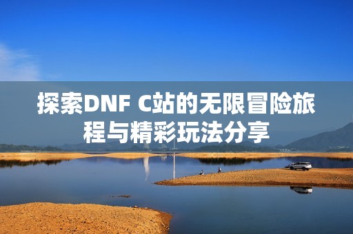 探索DNF C站的无限冒险旅程与精彩玩法分享