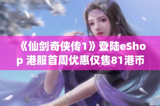 《仙剑奇侠传1》登陆eShop 港服首周优惠仅售81港币