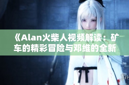 《Alan火柴人视频解读：矿车的精彩冒险与邓维的全新挑战》