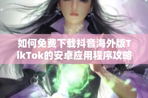如何免费下载抖音海外版TikTok的安卓应用程序攻略