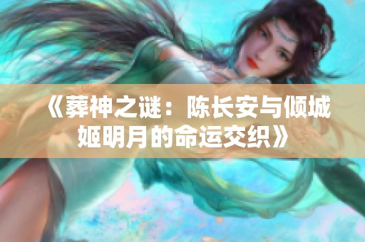 《葬神之谜：陈长安与倾城姬明月的命运交织》