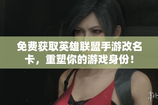 免费获取英雄联盟手游改名卡，重塑你的游戏身份！