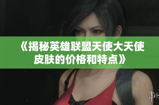 《揭秘英雄联盟天使大天使皮肤的价格和特点》