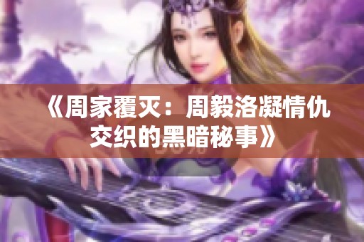 《周家覆灭：周毅洛凝情仇交织的黑暗秘事》