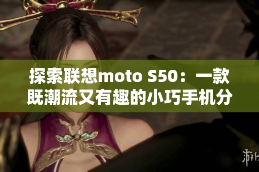 探索联想moto S50：一款既潮流又有趣的小巧手机分享