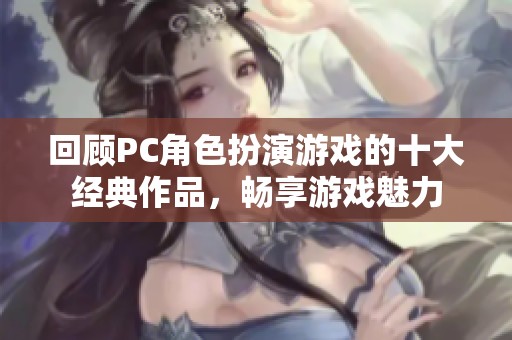 回顾PC角色扮演游戏的十大经典作品，畅享游戏魅力