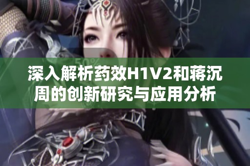 深入解析药效H1V2和蒋沉周的创新研究与应用分析