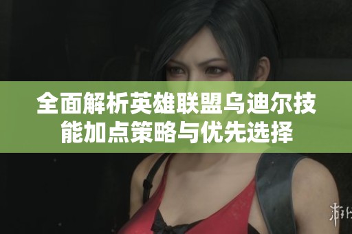 全面解析英雄联盟乌迪尔技能加点策略与优先选择