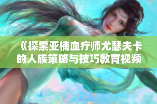 《探索亚楠血疗师尤瑟夫卡的人族策略与技巧教育视频》