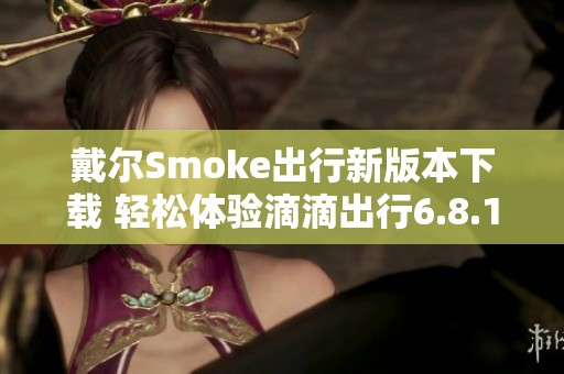 戴尔Smoke出行新版本下载 轻松体验滴滴出行6.8.10