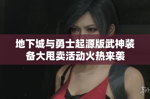 地下城与勇士起源版武神装备大甩卖活动火热来袭