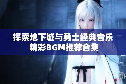 探索地下城与勇士经典音乐 精彩BGM推荐合集