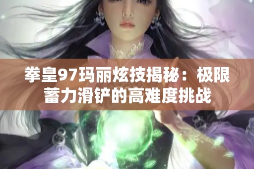 拳皇97玛丽炫技揭秘：极限蓄力滑铲的高难度挑战