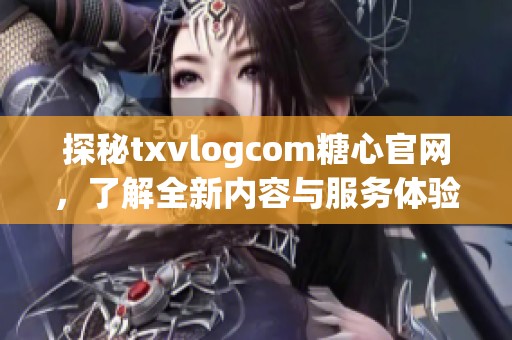 探秘txvlogcom糖心官网，了解全新内容与服务体验
