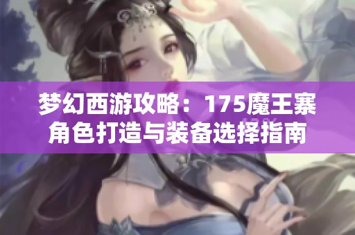 梦幻西游攻略：175魔王寨角色打造与装备选择指南