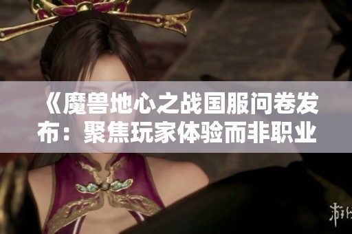《魔兽地心之战国服问卷发布：聚焦玩家体验而非职业优势》