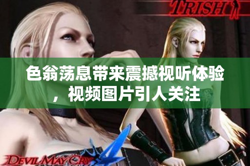 色翁荡息带来震撼视听体验，视频图片引人关注