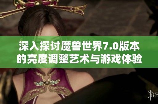 深入探讨魔兽世界7.0版本的亮度调整艺术与游戏体验影响
