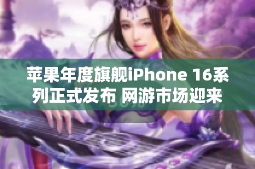 苹果年度旗舰iPhone 16系列正式发布 网游市场迎来新挑战