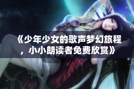 《少年少女的歌声梦幻旅程，小小朗读者免费欣赏》