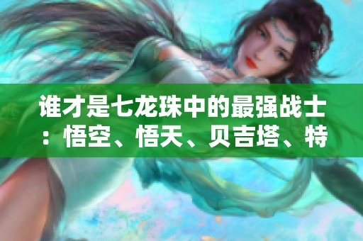 谁才是七龙珠中的最强战士：悟空、悟天、贝吉塔、特兰克斯谁更胜一筹