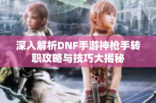 深入解析DNF手游神枪手转职攻略与技巧大揭秘