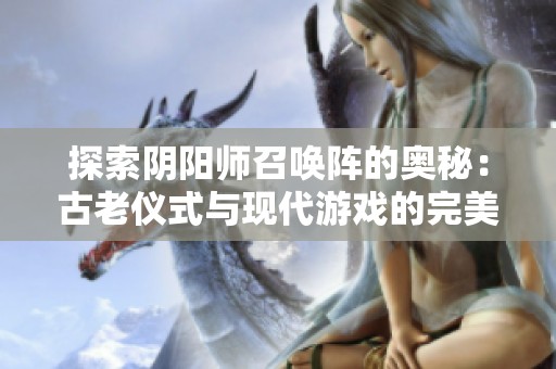 探索阴阳师召唤阵的奥秘：古老仪式与现代游戏的完美结合