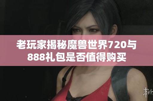 老玩家揭秘魔兽世界720与888礼包是否值得购买