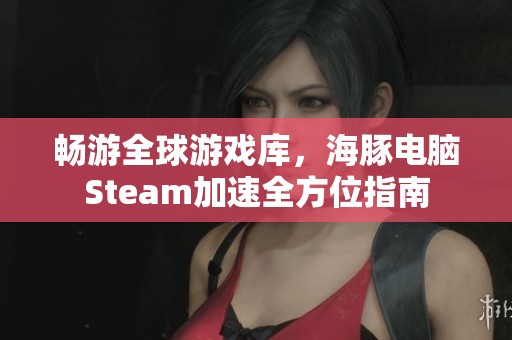 畅游全球游戏库，海豚电脑Steam加速全方位指南
