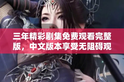三年精彩剧集免费观看完整版，中文版本享受无阻碍观看体验
