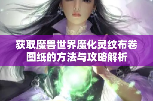 获取魔兽世界魔化灵纹布卷图纸的方法与攻略解析