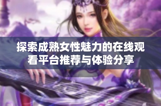 探索成熟女性魅力的在线观看平台推荐与体验分享